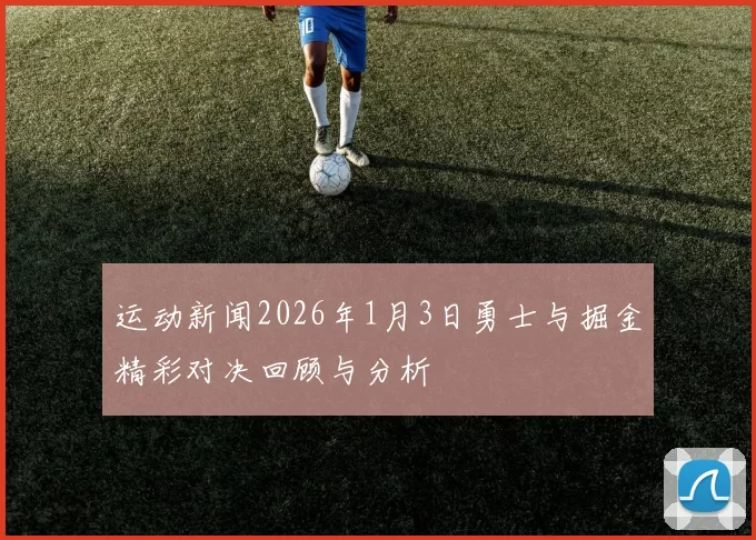 运动新闻2026年1月3日勇士与掘金精彩对决回顾与分析