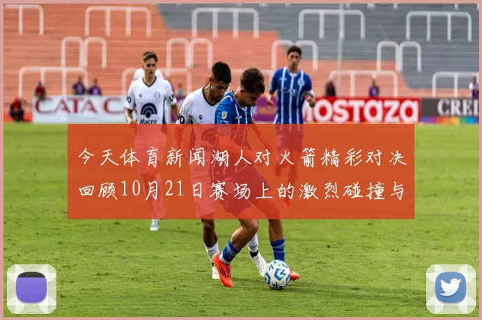 今天体育新闻湖人对火箭精彩对决回顾10月21日赛场上的激烈碰撞与精彩瞬间