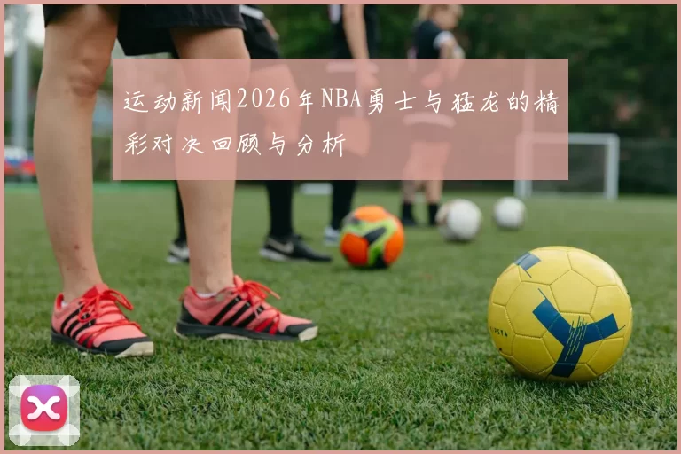 运动新闻2026年NBA勇士与猛龙的精彩对决回顾与分析