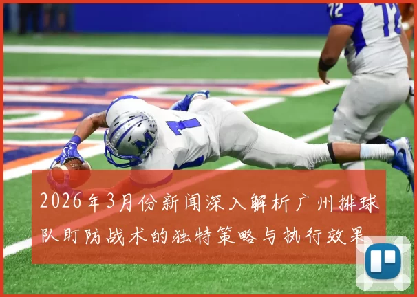2026年3月份新闻深入解析广州排球队盯防战术的独特策略与执行效果