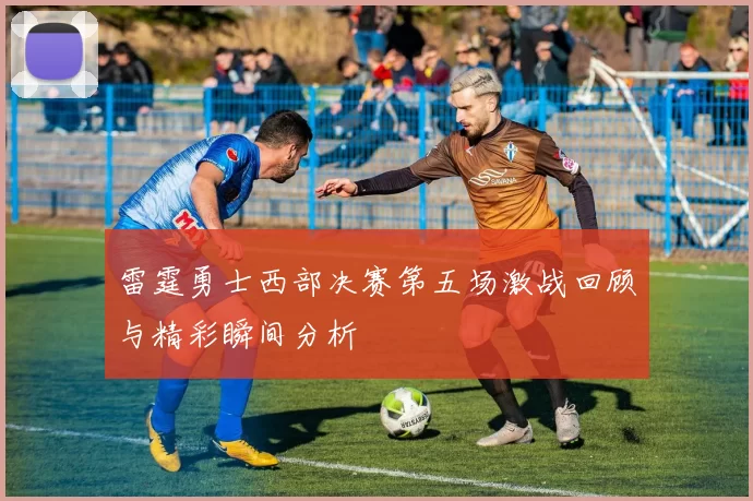 雷霆勇士西部决赛第五场激战回顾与精彩瞬间分析
