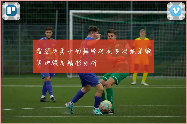 雷霆与勇士的巅峰对决多次绝杀瞬间回顾与精彩分析