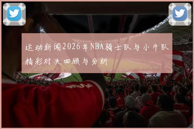 运动新闻2026年NBA骑士队与小牛队精彩对决回顾与分析