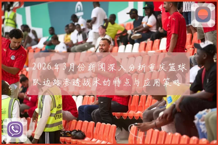 2026年3月份新闻深入分析重庆篮球队边路渗透战术的特点与应用策略