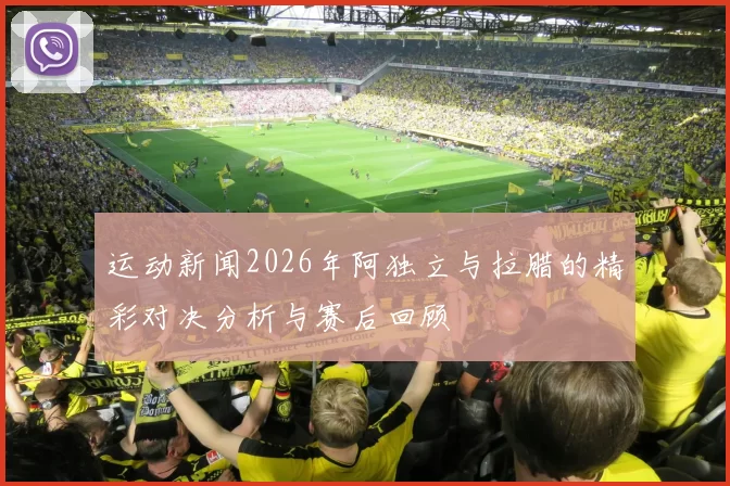 运动新闻2026年阿独立与拉腊的精彩对决分析与赛后回顾