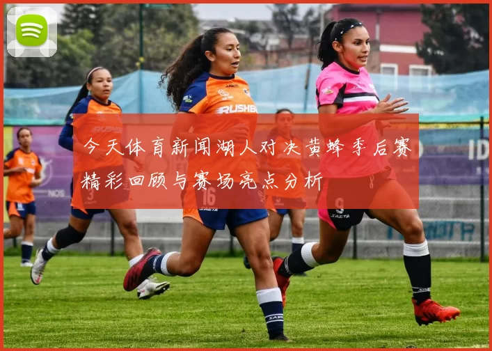 今天体育新闻湖人对决黄蜂季后赛精彩回顾与赛场亮点分析